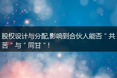 股权设计与分配,影响到合伙人能否＂共苦＂与＂同甘＂!
