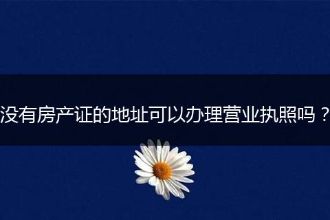 没有房产证的地址可以办理营业执照吗？