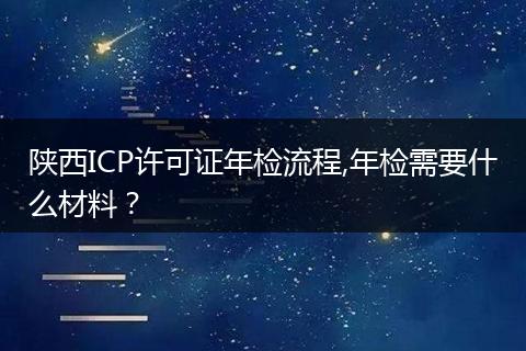 陕西ICP许可证年检流程,年检需要什么材料？