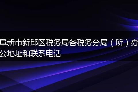 阜新市新邱区税务局各税务分局（所）办公地址和联系电话