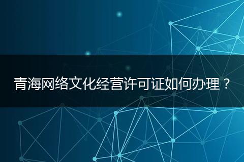 青海网络文化经营许可证如何办理?
