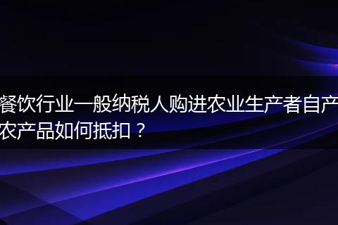 餐饮行业一般纳税人购进农业生产者自产农产品如何抵扣？