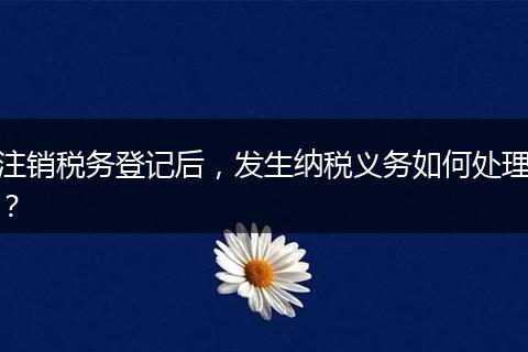 注销税务登记后，发生纳税义务如何处理？