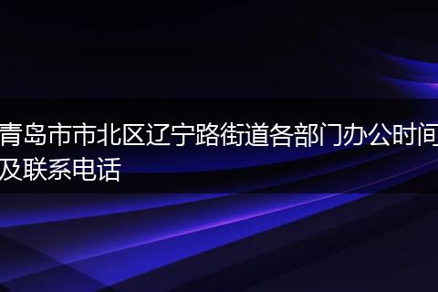 青岛市市北区辽宁路街道各部门办公时间及联系电话