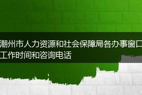 潮州市人力资源和社会保障局各办事窗口工作时间和咨询电话