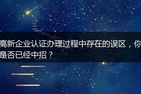高新企业认证办理过程中存在的误区，你是否已经中招？