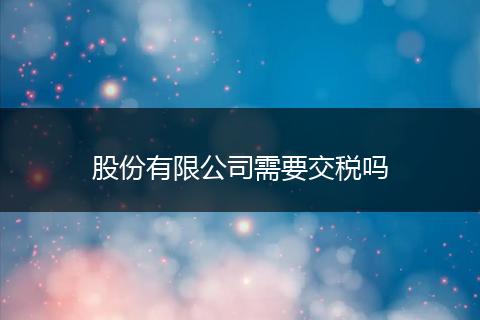 股份有限公司需要交税吗
