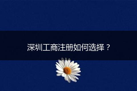 深圳工商注册如何选择？