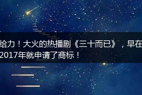 给力！大火的热播剧《三十而已》，早在2017年就申请了商标！