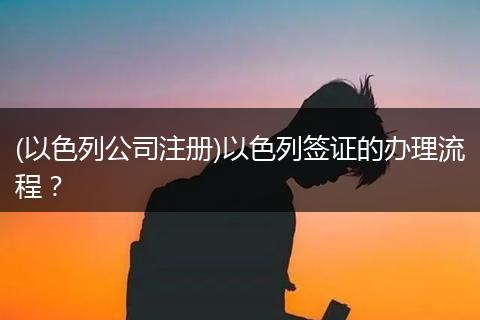 (以色列公司注册)以色列签证的办理流程？