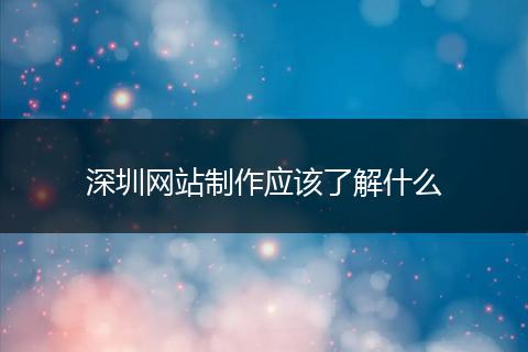 深圳网站制作应该了解什么