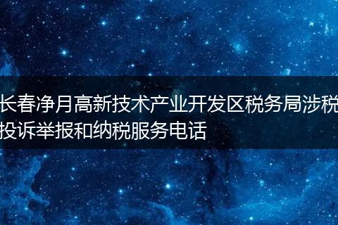 长春净月高新技术产业开发区税务局涉税投诉举报和纳税服务电话