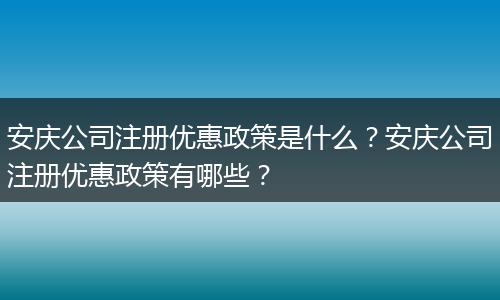 安庆公司注册优惠政策是什么？安庆公司注册优惠政策有哪些？