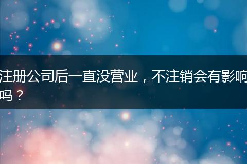 注册公司后一直没营业，不注销会有影响吗？