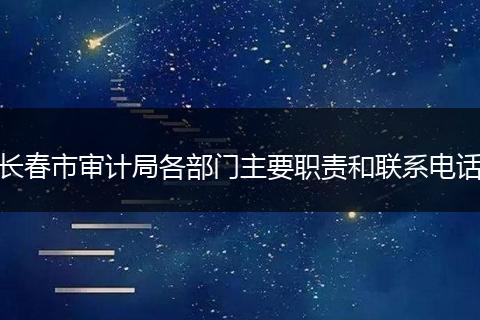 长春市审计局各部门主要职责和联系电话