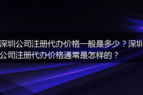 深圳公司注册代办价格一般是多少？深圳公司注册代办价格通常是怎样的？
