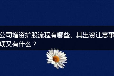公司增资扩股流程有哪些、其出资注意事项又有什么？