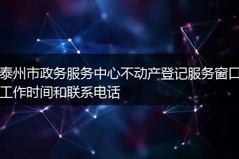 泰州市政务服务中心不动产登记服务窗口工作时间和联系电话