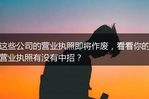 这些公司的营业执照即将作废，看看你的营业执照有没有中招？