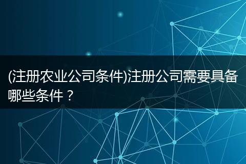 (注册农业公司条件)注册公司需要具备哪些条件？