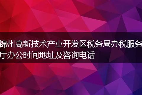 锦州高新技术产业开发区税务局办税服务厅办公时间地址及咨询电话