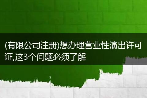 (有限公司注册)想办理营业性演出许可证,这3个问题必须了解