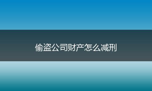 偷盗公司财产怎么减刑