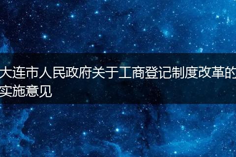 大连市人民政府关于工商登记制度改革的实施意见