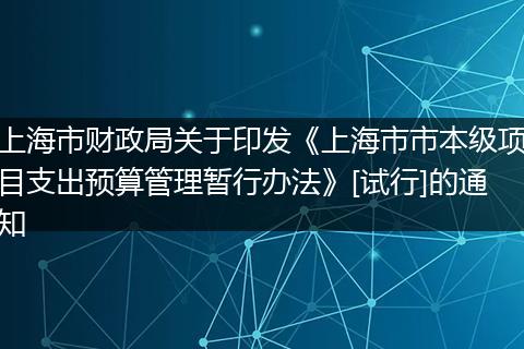 上海市财政局关于印发《上海市市本级项目支出预算管理暂行办法》[试行]的通知
