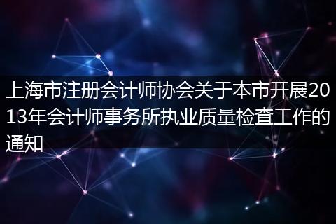上海市注册会计师协会关于本市开展2013年会计师事务所执业质量检查工作的通知