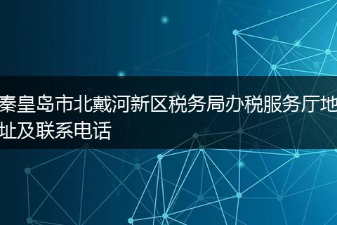 秦皇岛市北戴河新区税务局办税服务厅地址及联系电话