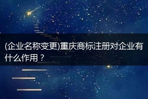 (企业名称变更)重庆商标注册对企业有什么作用？