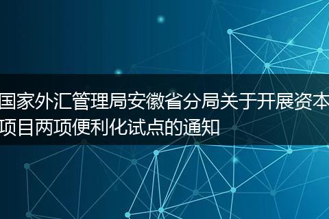 国家外汇管理局安徽省分局关于开展资本项目两项便利化试点的通知
