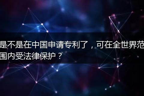 是不是在中国申请专利了,可在全世界范围内受法律保护?