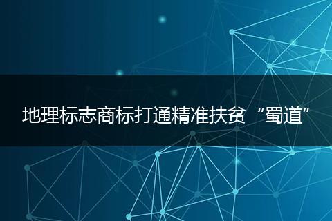 地理标志商标打通精准扶贫“蜀道”