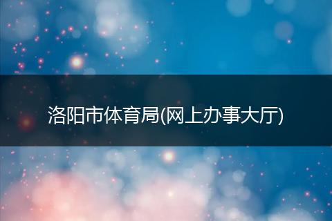 洛阳市体育局(网上办事大厅)