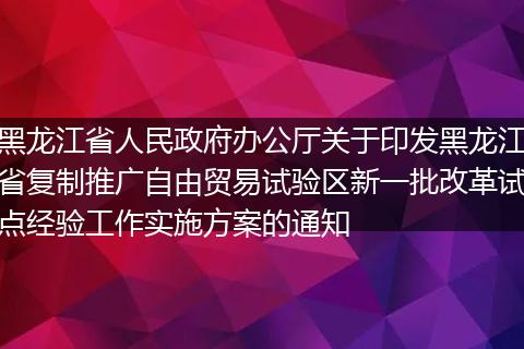 黑龙江省人民政府办公厅关于印发黑龙江省复制推广自由贸易试验区新一批改革试点经验工作实施方案的通知