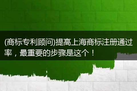 (商标专利顾问)提高上海商标注册通过率,最重要的步骤是这个!