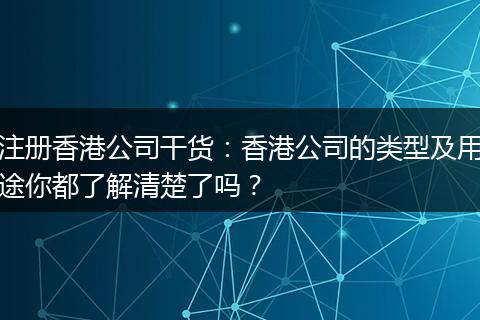 注册香港公司干货：香港公司的类型及用途你都了解清楚了吗？