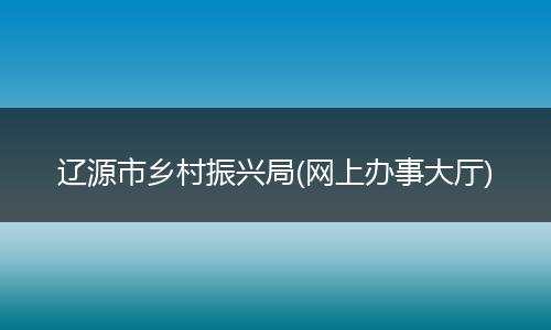 辽源市乡村振兴局(网上办事大厅)