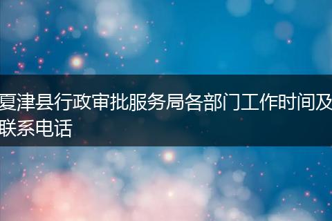 夏津县行政审批服务局各部门工作时间及联系电话
