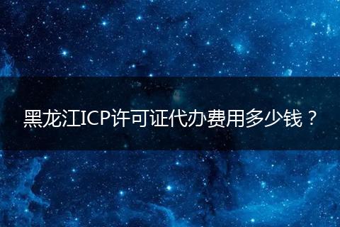 黑龙江ICP许可证代办费用多少钱？