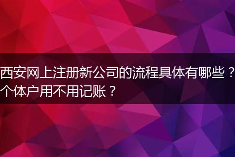西安网上注册新公司的流程具体有哪些？个体户用不用记账？