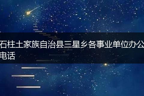石柱土家族自治县三星乡各事业单位办公电话