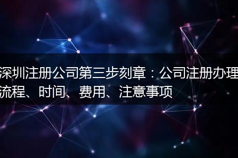 深圳注册公司第三步刻章：公司注册办理流程、时间、费用、注意事项