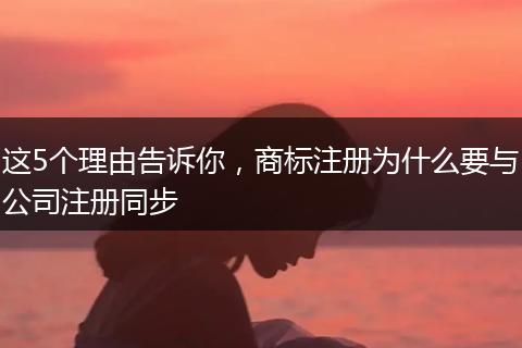 这5个理由告诉你，商标注册为什么要与公司注册同步