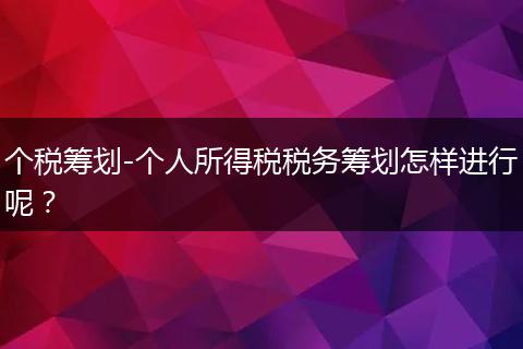 个税筹划-个人所得税税务筹划怎样进行呢？