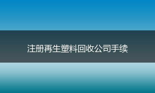 注册再生塑料回收公司手续