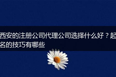 西安的注册公司代理公司选择什么好？起名的技巧有哪些