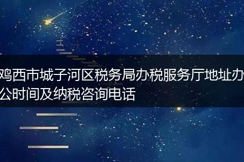 鸡西市城子河区税务局办税服务厅地址办公时间及纳税咨询电话